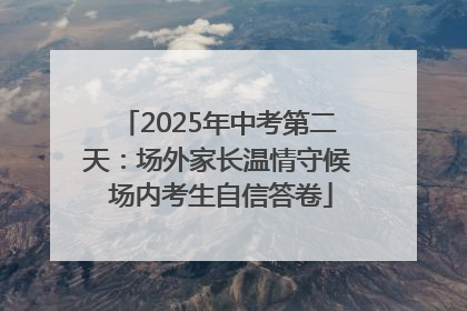 2025年中考第二天：场外家长温情守候 场内考生自信答卷