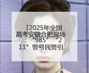 2025年全国高考安徽合肥现场：“985”“211”警号民警引家长打卡