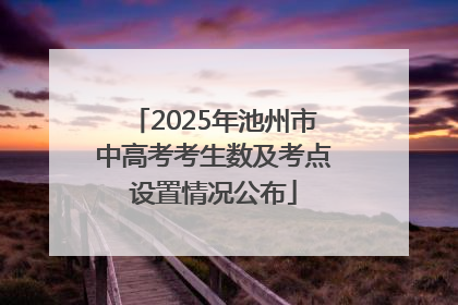 2025年池州市中高考考生数及考点设置情况公布