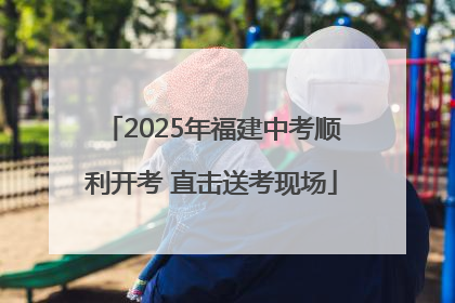 2025年福建中考顺利开考 直击送考现场