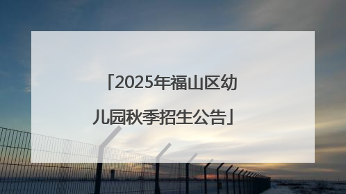 2025年福山区幼儿园秋季招生公告