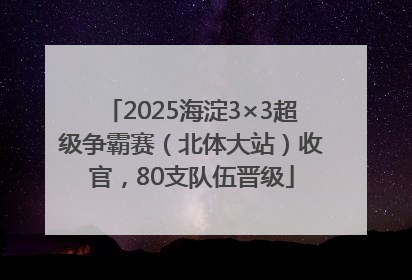 2025海淀3×3超级争霸赛（北体大站）收官，80支队伍晋级