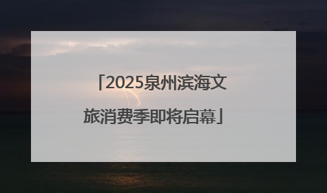 2025泉州滨海文旅消费季即将启幕