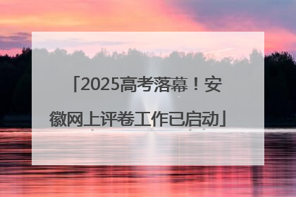 2025高考落幕！安徽网上评卷工作已启动
