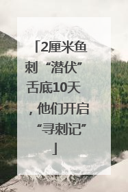 2厘米鱼刺“潜伏”舌底10天，他们开启“寻刺记”