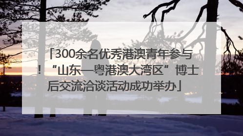 300余名优秀港澳青年参与！“山东—粤港澳大湾区”博士后交流洽谈活动成功举办