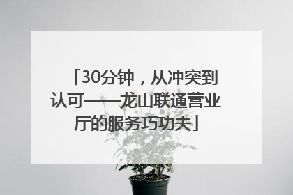 30分钟，从冲突到认可——龙山联通营业厅的服务巧功夫