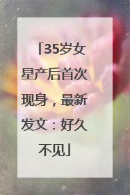 35岁女星产后首次现身，最新发文：好久不见