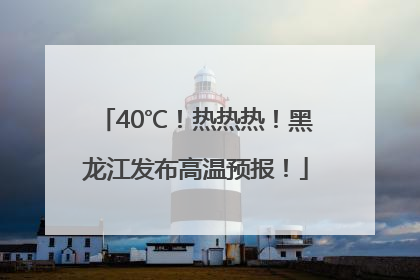 40℃！热热热！黑龙江发布高温预报！