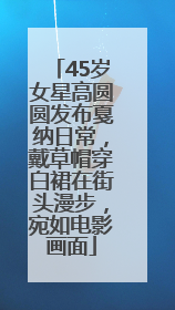 45岁女星高圆圆发布戛纳日常，戴草帽穿白裙在街头漫步，宛如电影画面
