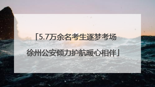5.7万余名考生逐梦考场 徐州公安倾力护航暖心相伴