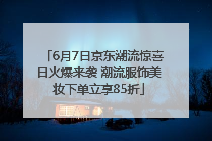6月7日京东潮流惊喜日火爆来袭 潮流服饰美妆下单立享85折