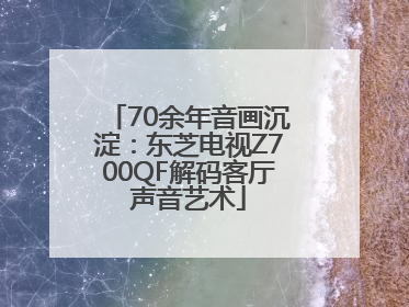 70余年音画沉淀：东芝电视Z700QF解码客厅声音艺术