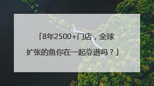 8年2500+门店，全球扩张的鱼你在一起靠谱吗？