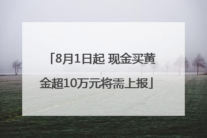 8月1日起 现金买黄金超10万元将需上报