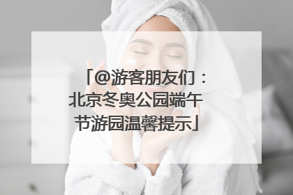 @游客朋友们：北京冬奥公园端午节游园温馨提示