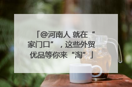 @河南人 就在“家门口”，这些外贸优品等你来“淘”