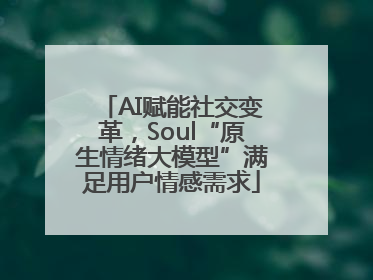 AI赋能社交变革，Soul“原生情绪大模型”满足用户情感需求