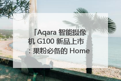 Aqara 智能摄像机 G100 新品上市：果粉必备的 HomeKit 看家拍档