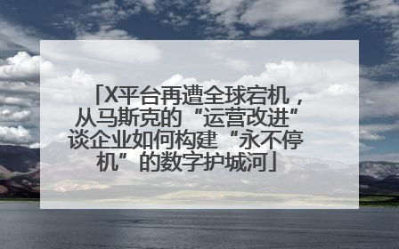 X平台再遭全球宕机，从马斯克的“运营改进”谈企业如何构建“永不停机”的数字护城河